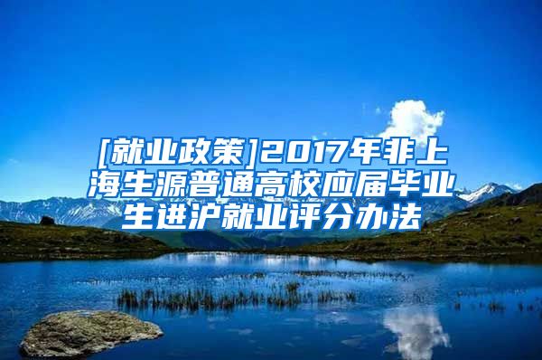 [就业政策]2017年非上海生源普通高校应届毕业生进沪就业评分办法