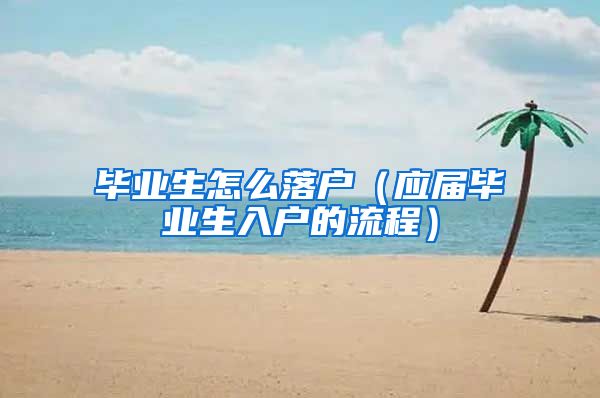 毕业生怎么落户（应届毕业生入户的流程）
