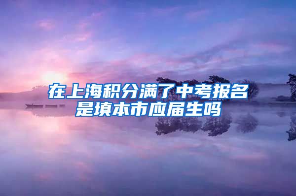 在上海积分满了中考报名是填本市应届生吗