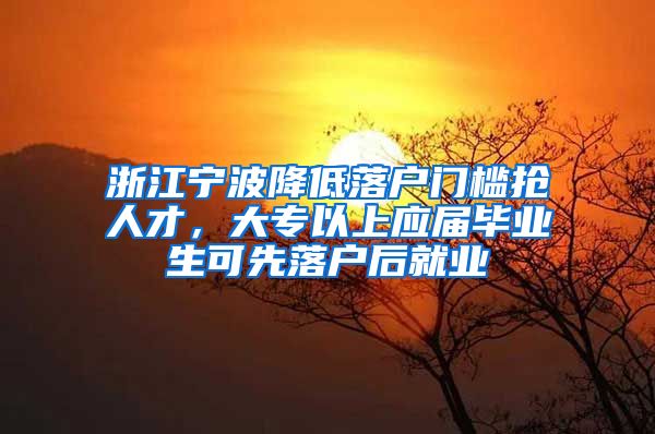 浙江宁波降低落户门槛抢人才，大专以上应届毕业生可先落户后就业