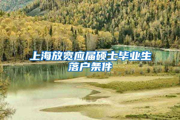 上海放宽应届硕士毕业生落户条件