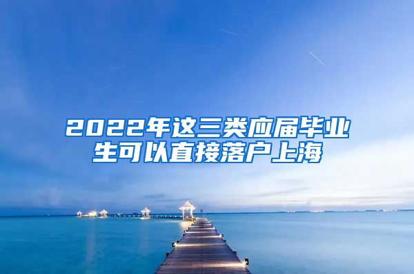 2022年这三类应届毕业生可以直接落户上海