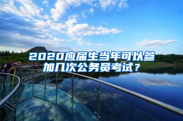 2020应届生当年可以参加几次公务员考试？