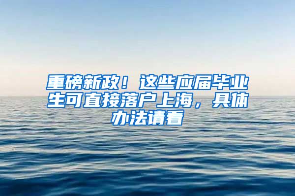 重磅新政！这些应届毕业生可直接落户上海，具体办法请看→