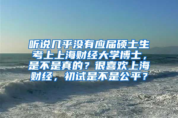 听说几乎没有应届硕士生考上上海财经大学博士，是不是真的？很喜欢上海财经，初试是不是公平？