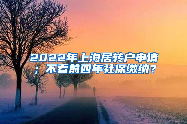2022年上海居转户申请；不看前四年社保缴纳？