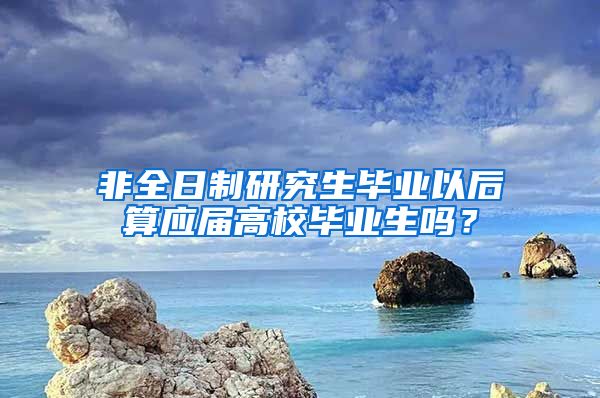 非全日制研究生毕业以后算应届高校毕业生吗？