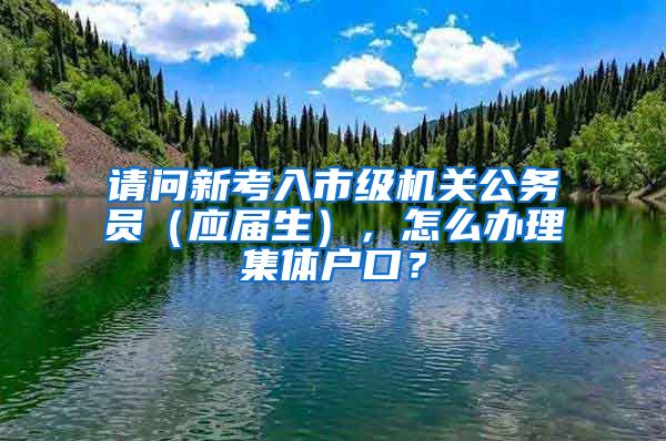 请问新考入市级机关公务员（应届生），怎么办理集体户口？