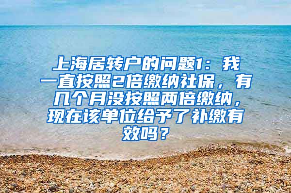 上海居转户的问题1：我一直按照2倍缴纳社保，有几个月没按照两倍缴纳，现在该单位给予了补缴有效吗？