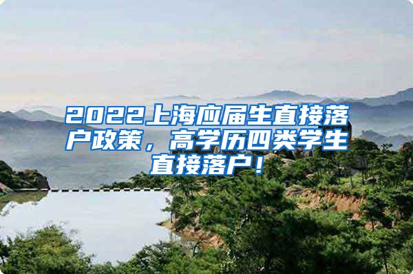 2022上海应届生直接落户政策，高学历四类学生直接落户！