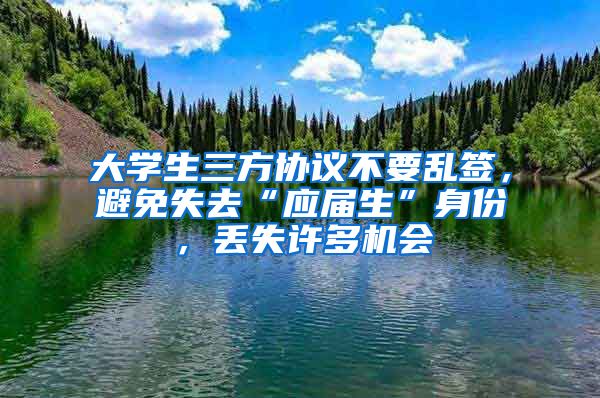 大学生三方协议不要乱签，避免失去“应届生”身份，丢失许多机会
