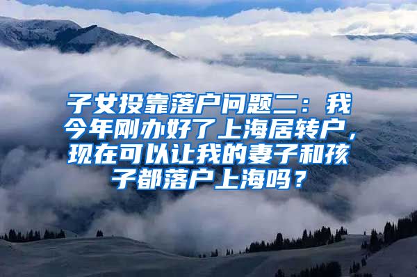 子女投靠落户问题二：我今年刚办好了上海居转户，现在可以让我的妻子和孩子都落户上海吗？