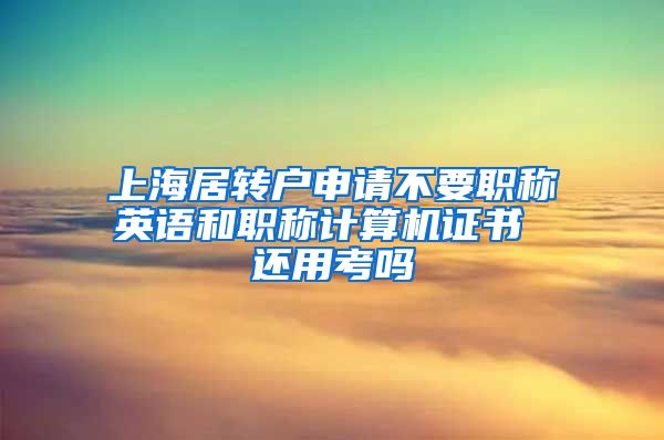 上海居转户申请不要职称英语和职称计算机证书 还用考吗