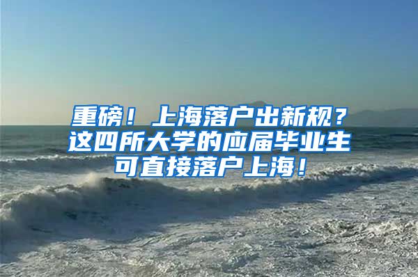 重磅！上海落户出新规？这四所大学的应届毕业生可直接落户上海！