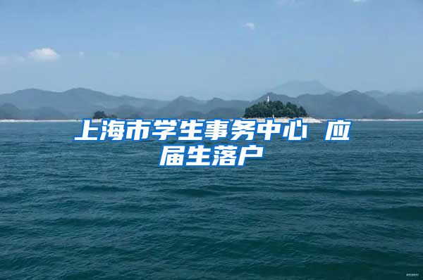 上海市学生事务中心 应届生落户