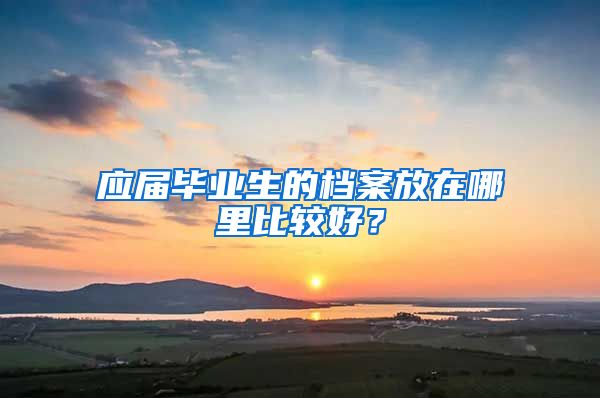 应届毕业生的档案放在哪里比较好？