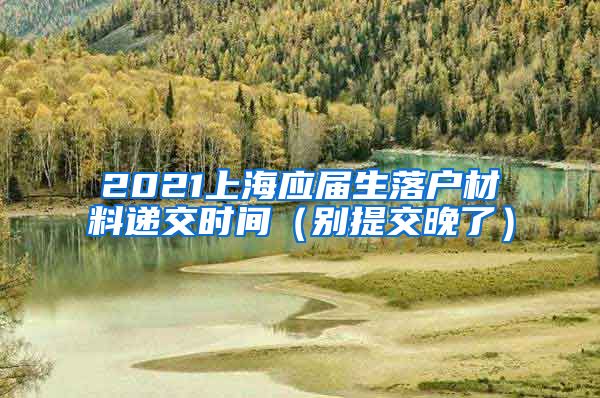 2021上海应届生落户材料递交时间（别提交晚了）