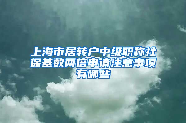 上海市居转户中级职称社保基数两倍申请注意事项有哪些