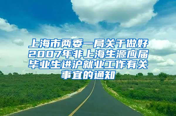 上海市两委一局关于做好2007年非上海生源应届毕业生进沪就业工作有关事宜的通知