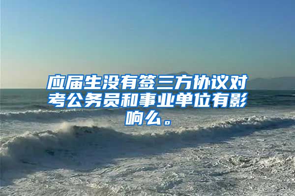 应届生没有签三方协议对考公务员和事业单位有影响么。