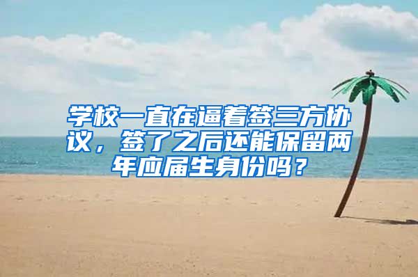 学校一直在逼着签三方协议，签了之后还能保留两年应届生身份吗？