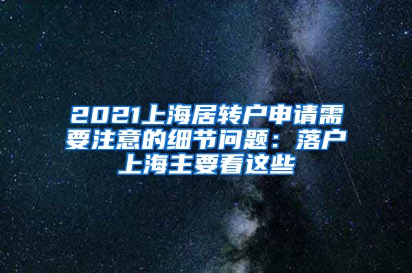 2021上海居转户申请需要注意的细节问题：落户上海主要看这些