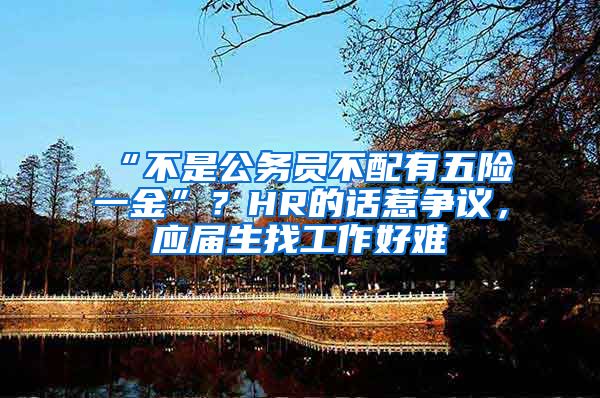 “不是公务员不配有五险一金”？HR的话惹争议，应届生找工作好难