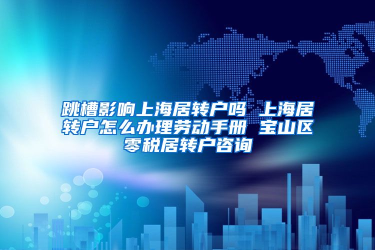跳槽影响上海居转户吗 上海居转户怎么办理劳动手册 宝山区零税居转户咨询