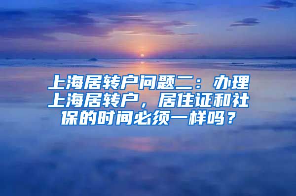 上海居转户问题二：办理上海居转户，居住证和社保的时间必须一样吗？