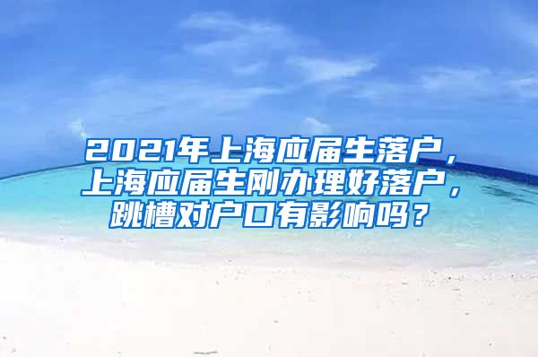 2021年上海应届生落户，上海应届生刚办理好落户，跳槽对户口有影响吗？