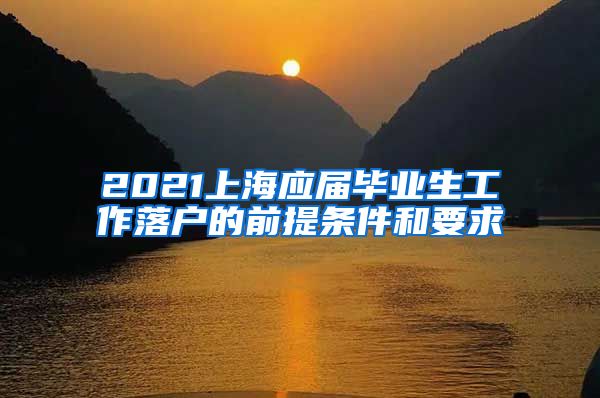 2021上海应届毕业生工作落户的前提条件和要求
