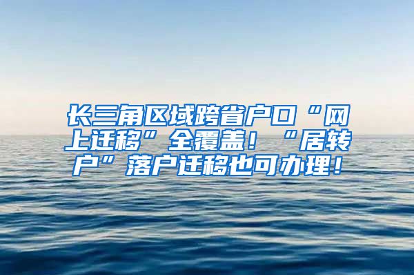长三角区域跨省户口“网上迁移”全覆盖！“居转户”落户迁移也可办理！