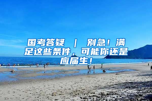国考答疑 ｜ 别急！满足这些条件，可能你还是应届生！