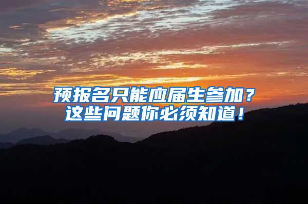 预报名只能应届生参加？这些问题你必须知道！