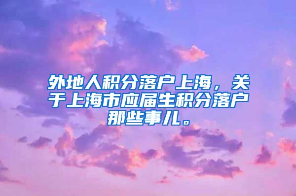 外地人积分落户上海，关于上海市应届生积分落户那些事儿。
