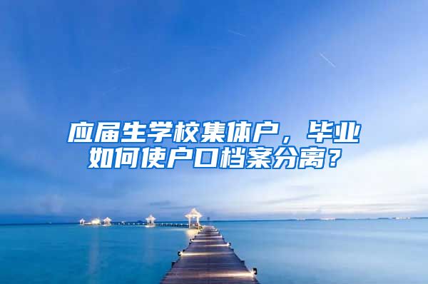 应届生学校集体户，毕业如何使户口档案分离？