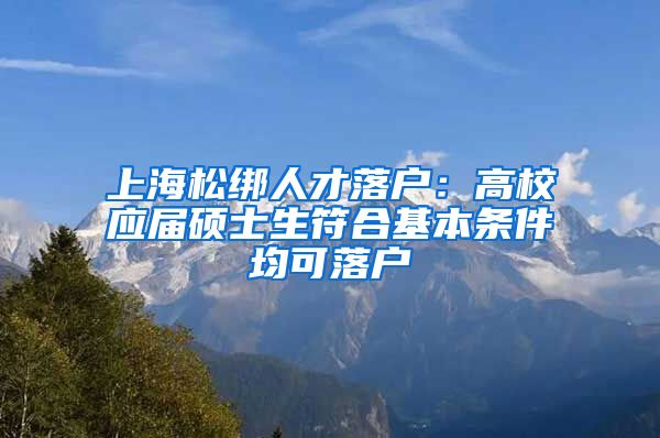 上海松绑人才落户：高校应届硕士生符合基本条件均可落户