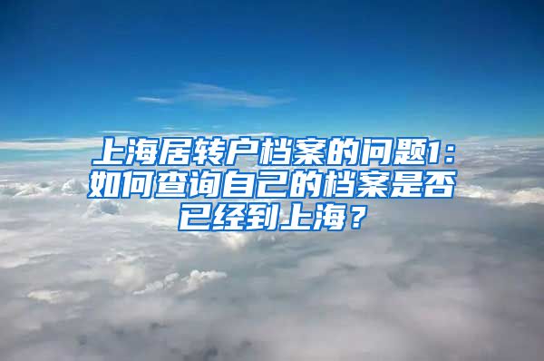 上海居转户档案的问题1：如何查询自己的档案是否已经到上海？