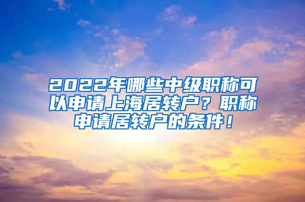 2022年哪些中级职称可以申请上海居转户？职称申请居转户的条件！