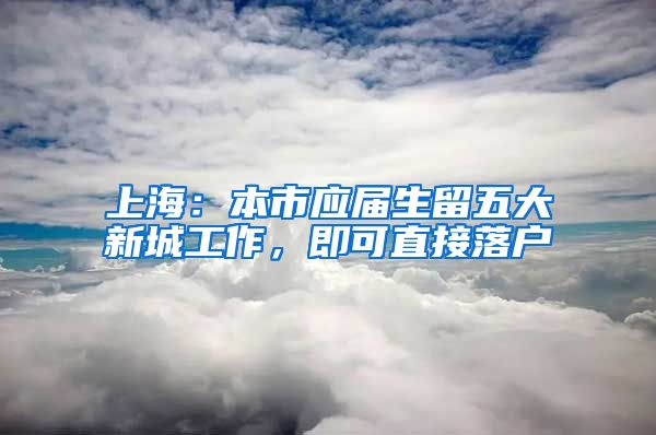 上海：本市应届生留五大新城工作，即可直接落户