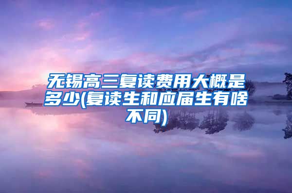 无锡高三复读费用大概是多少(复读生和应届生有啥不同)