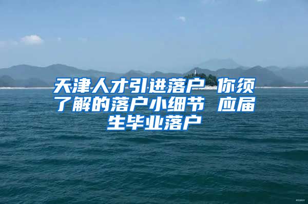 天津人才引进落户 你须了解的落户小细节 应届生毕业落户