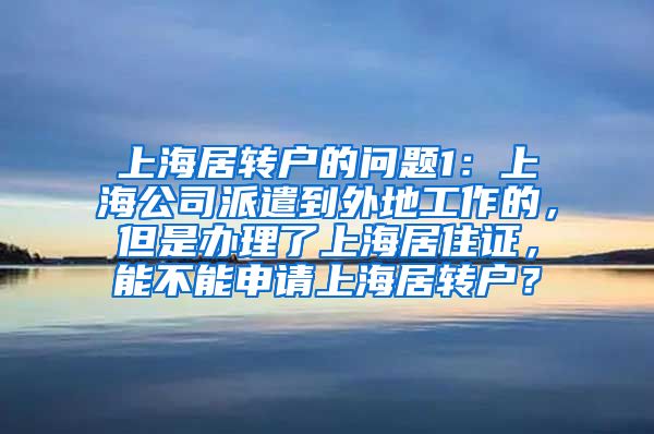 上海居转户的问题1：上海公司派遣到外地工作的，但是办理了上海居住证，能不能申请上海居转户？