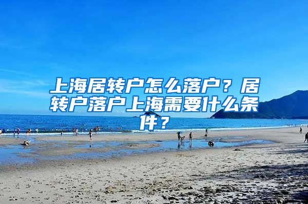 上海居转户怎么落户？居转户落户上海需要什么条件？