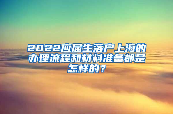 2022应届生落户上海的办理流程和材料准备都是怎样的？