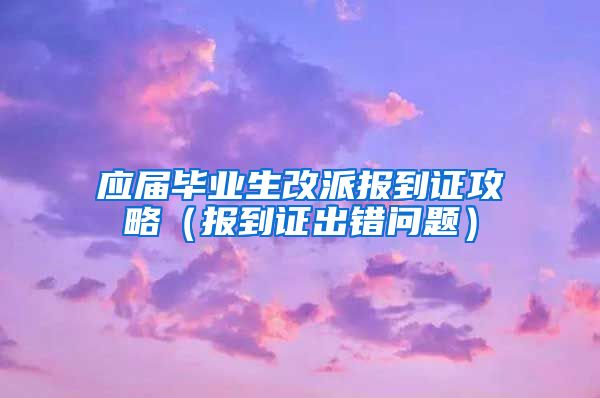 应届毕业生改派报到证攻略（报到证出错问题）