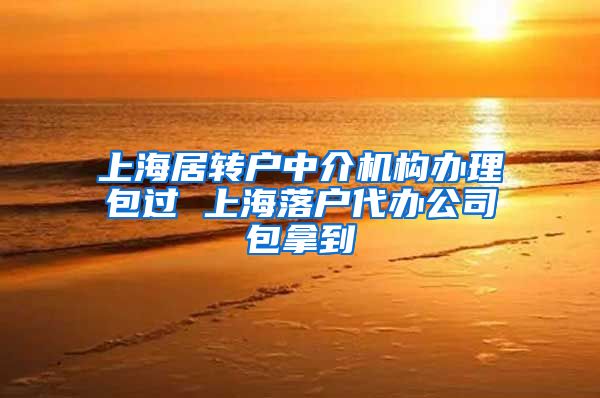 上海居转户中介机构办理包过 上海落户代办公司包拿到