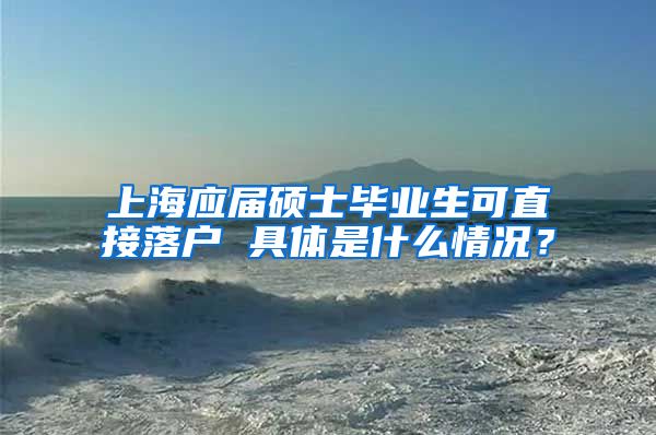 上海应届硕士毕业生可直接落户 具体是什么情况？