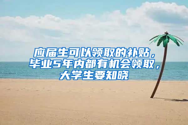 应届生可以领取的补贴，毕业5年内都有机会领取，大学生要知晓