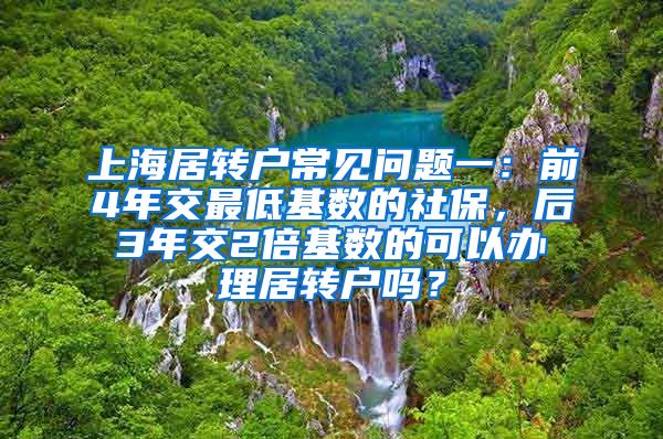 上海居转户常见问题一：前4年交最低基数的社保，后3年交2倍基数的可以办理居转户吗？